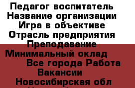 Педагог-воспитатель › Название организации ­ Игра в объективе › Отрасль предприятия ­ Преподавание › Минимальный оклад ­ 15 000 - Все города Работа » Вакансии   . Новосибирская обл.,Новосибирск г.